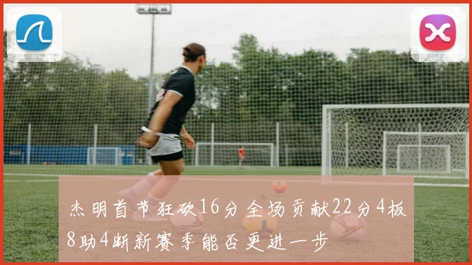 杰明首节狂砍16分全场贡献22分4板8助4断新赛季能否更进一步
